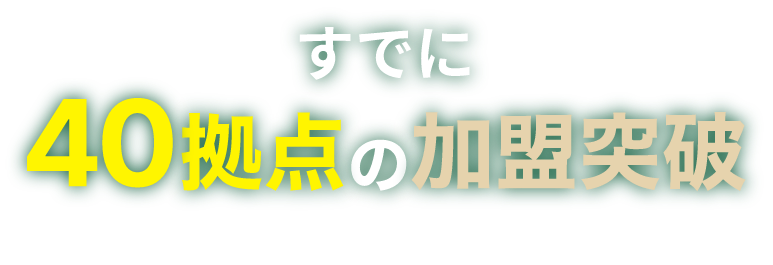 すでに40拠点の加盟突破!良い物件から、順に埋まっています